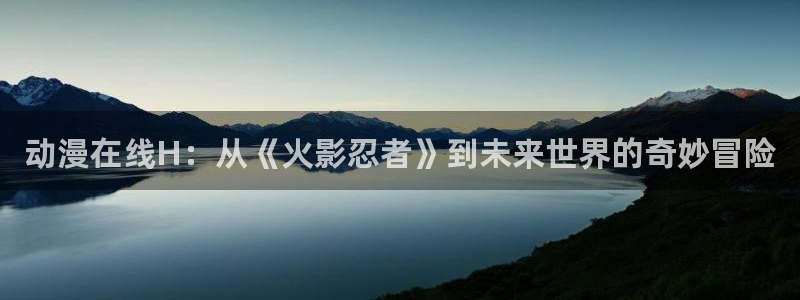 bt动漫天堂：动漫在线H：从《火影忍者》到未来世界的奇妙冒险